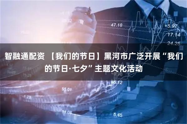 智融通配资 【我们的节日】黑河市广泛开展“我们的节日·七夕”主题文化活动