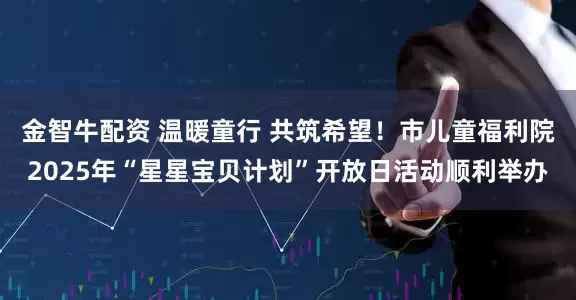 金智牛配资 温暖童行 共筑希望！市儿童福利院2025年“星星宝贝计划”开放日活动顺利举办