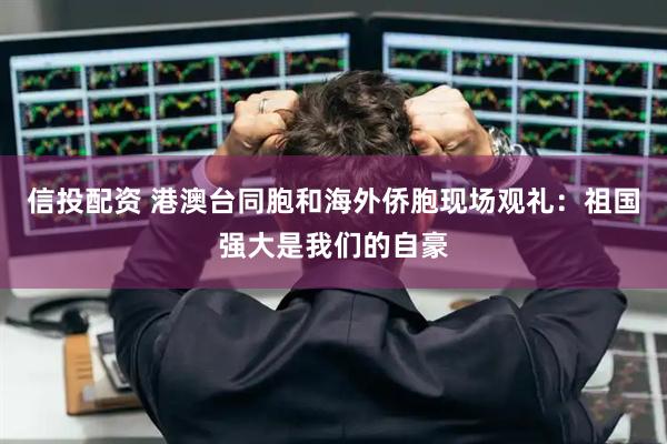 信投配资 港澳台同胞和海外侨胞现场观礼：祖国强大是我们的自豪