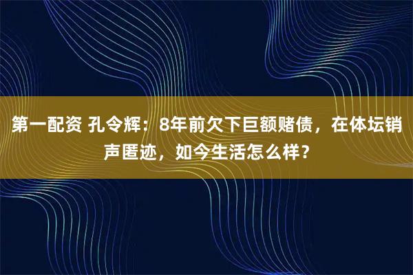 第一配资 孔令辉：8年前欠下巨额赌债，在体坛销声匿迹，如今生活怎么样？