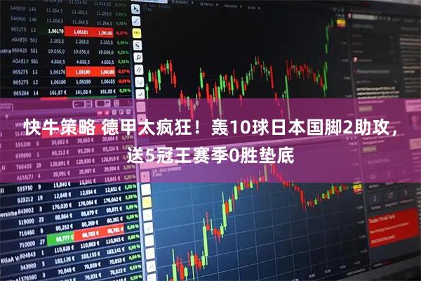 快牛策略 德甲太疯狂！轰10球日本国脚2助攻，送5冠王赛季0胜垫底