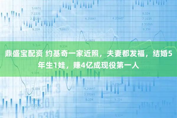 鼎盛宝配资 约基奇一家近照，夫妻都发福，结婚5年生1娃，赚4亿成现役第一人