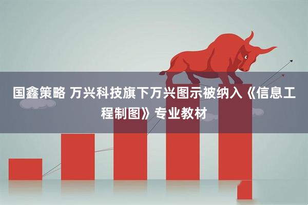 国鑫策略 万兴科技旗下万兴图示被纳入《信息工程制图》专业教材