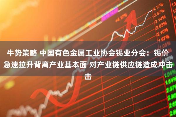 牛势策略 中国有色金属工业协会锡业分会：锡价急速拉升背离产业基本面 对产业链供应链造成冲击