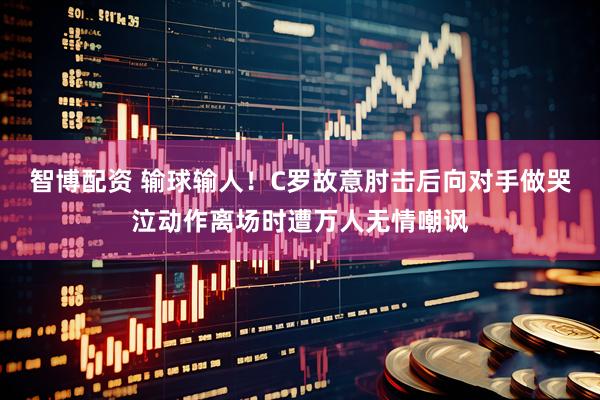 智博配资 输球输人！C罗故意肘击后向对手做哭泣动作离场时遭万人无情嘲讽