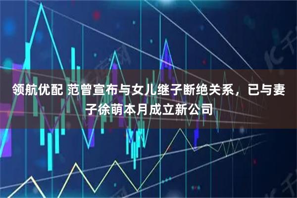 领航优配 范曾宣布与女儿继子断绝关系，已与妻子徐萌本月成立新公司