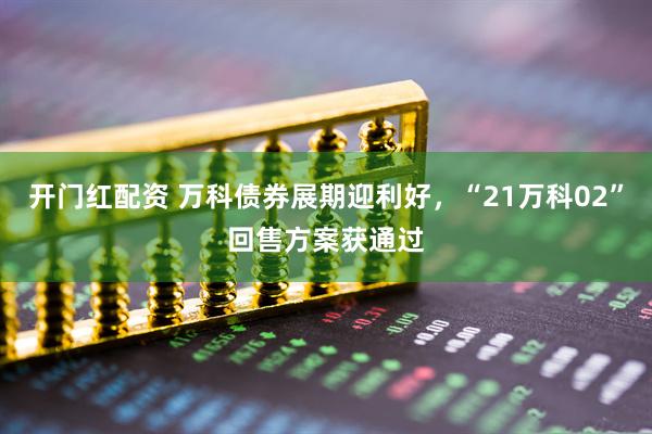 开门红配资 万科债券展期迎利好，“21万科02”回售方案获通过