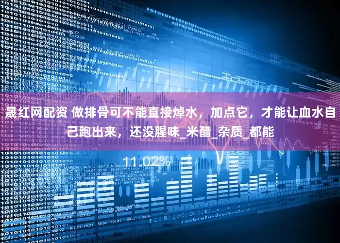 晟红网配资 做排骨可不能直接焯水，加点它，才能让血水自己跑出来，还没腥味_米醋_杂质_都能