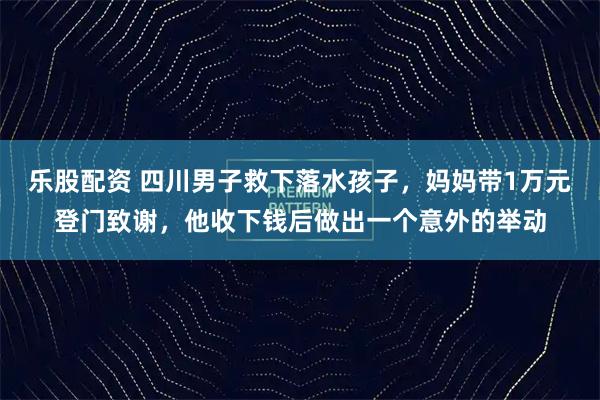 乐股配资 四川男子救下落水孩子，妈妈带1万元登门致谢，他收下钱后做出一个意外的举动